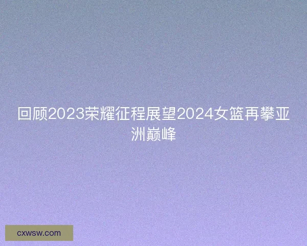 回顾2023荣耀征程展望2024女篮再攀亚洲巅峰