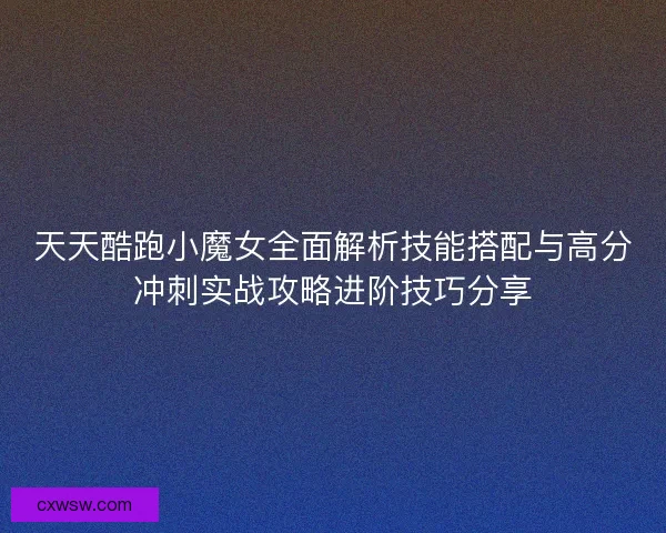 天天酷跑小魔女全面解析技能搭配与高分冲刺实战攻略进阶技巧分享