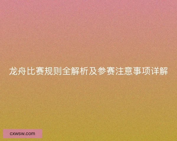 龙舟比赛规则全解析及参赛注意事项详解