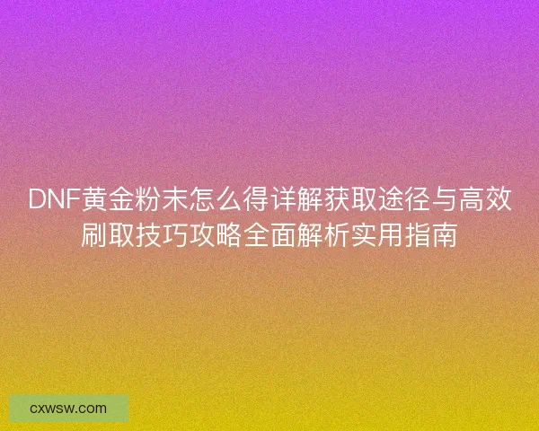 DNF黄金粉末怎么得详解获取途径与高效刷取技巧攻略全面解析实用指南