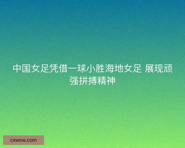 中国女足凭借一球小胜海地女足 展现顽强拼搏精神