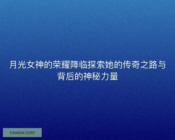 月光女神的荣耀降临探索她的传奇之路与背后的神秘力量