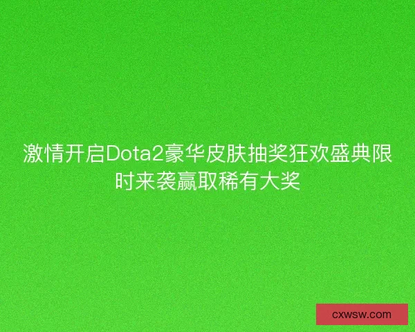 激情开启Dota2豪华皮肤抽奖狂欢盛典限时来袭赢取稀有大奖