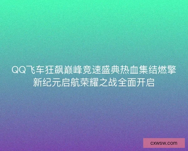 QQ飞车狂飙巅峰竞速盛典热血集结燃擎新纪元启航荣耀之战全面开启