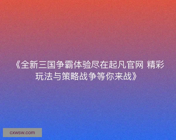 《全新三国争霸体验尽在起凡官网 精彩玩法与策略战争等你来战》