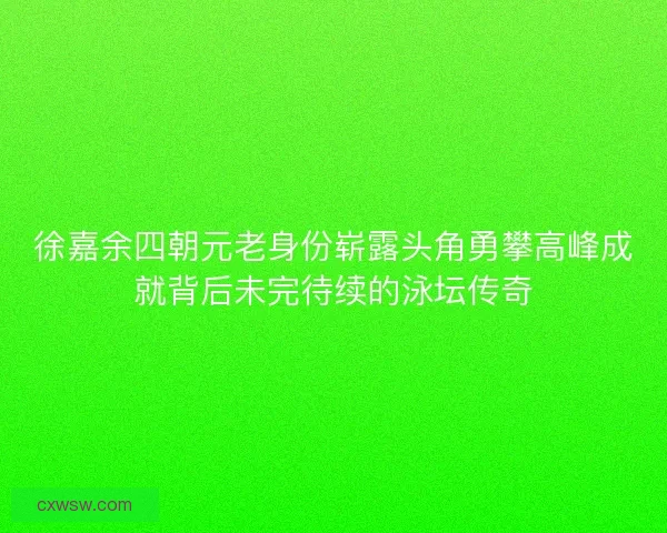 徐嘉余四朝元老身份崭露头角勇攀高峰成就背后未完待续的泳坛传奇